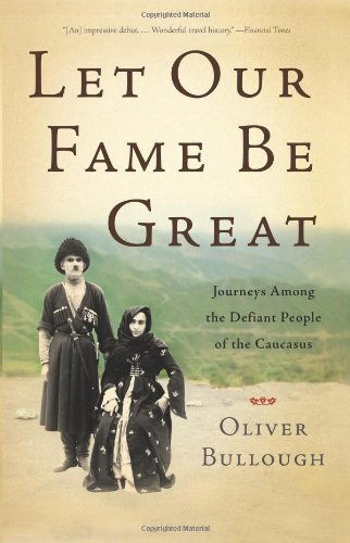 Let Our Fame Be Great: Journeys Among the Defiant People of the Caucasus