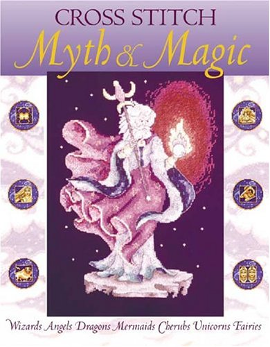 Cross Stitch Myth & Magic: Wizards, Angels, Dragons, Mermaids, Cherubs, Unicorns, Fairies book cover