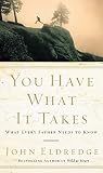 You Have What It Takes What Every Father Needs To Know The P