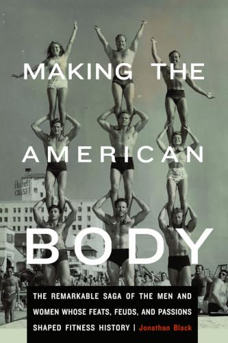 Making the American Body: The Remarkable Saga of the Men and Women Whose Feats, Feuds, and Passions Shaped Fitness History book cover