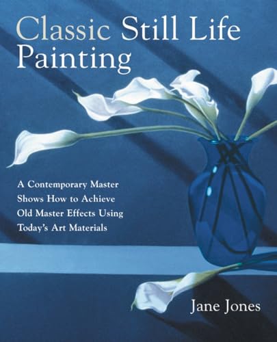 Classic Still Life Painting: A Contemporary Master Shows How to Achieve Old Master Effects Using Today's Art Materials book cover