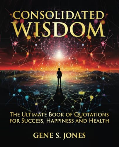 CONSOLIDATED WISDOM: THE ULTIMATE BOOK OF QUOTATIONS FOR SUCCESS, HAPPINESS and HEALTH