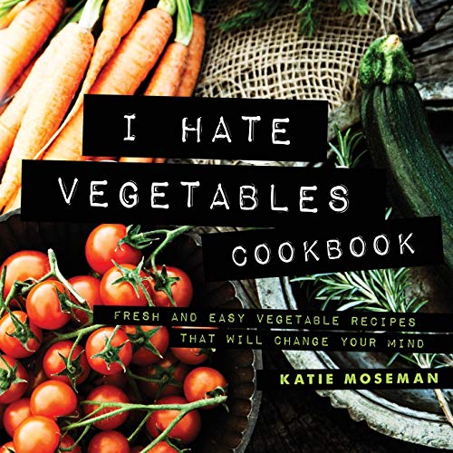 I Hate Vegetables Cookbook: Fresh and Easy Vegetable Recipes That Will Change Your Mind book cover
