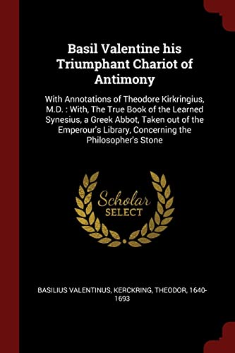 Basil Valentine His Triumphant Chariot of Antimony: With Annotations of Theodore Kirkringius, M.D.: With, the True Book of the Learned Synesius, a Greek Abbot, Taken Out of the Emperour's Library, Concerning the Philosopher's Stone book cover