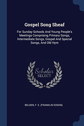 Gospel Song Sheaf: For Sunday Schools and Young People's Meetings Comprising Primary Songs, Intermediate Songs, Gospel and Special Songs, and Old Hym book cover