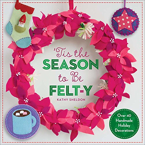 ’Tis the Season to Be Felt-y: Over 40 Handmade Holiday Decorations book cover