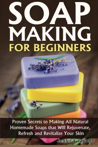 Soap Making for Beginners: Proven Secrets to Making All Natural Homemade Soaps that Will Rejuvenate, Refresh and Revitalize Your Skin book cover
