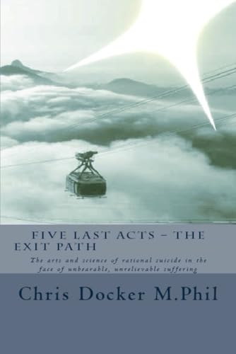 Five Last Acts - The Exit Path (2015 Edition): The Arts and Science of Rational Suicide in the Face of Unbearable, Unrelievable Suffering book cover