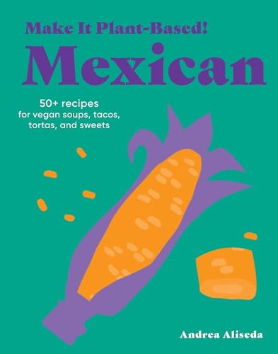 Read Make It Plant-Based! Mexican: 50+ Recipes for Vegan Soups, Tacos, Tortas, and Sweets (Make It Plant-Based! Cookbooks)