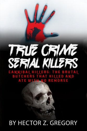 True Crime Serial Killers: Cannibal Killers: The Brutal Butchers That Killed and Ate with No Remorse