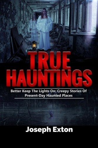 True Hauntings: Better Keep the Lights On: Creepy Stories of Present Day Haunted Places