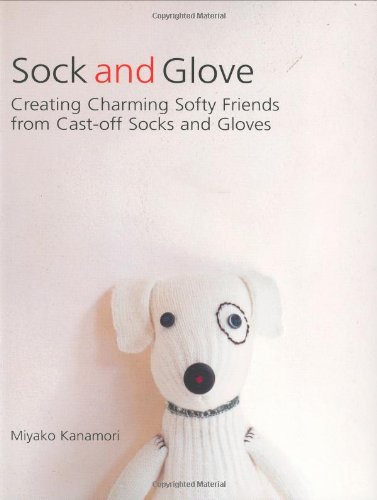 Sock and Glove: Creating Charming Softy Friends from Cast-Off Socks and Gloves book cover