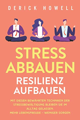 Stress abbauen - Resilienz aufbauen: Mit diesen bewährten Techniken der Stressbewältigung bleiben Sie im Alltag gelassen. Mehr Lebensfreude - weniger Sorgen, von Derick Howell
