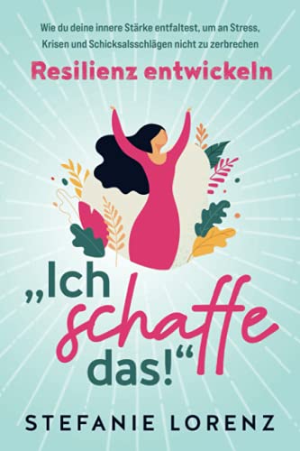Resilienz entwickeln: "Ich schaffe das! - Wie du deine innere Stärke entfaltest, um an Stress, Krisen und Schicksalsschlägen nicht zu zerbrechen, von Stefanie Lorenz