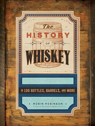 The History of Whiskey: in 100 Bottles, Barrels, and More