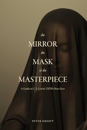The Mirror, the Mask, and the Masterpiece: A Guide to C. S. Lewis’s “Till We Have Faces”