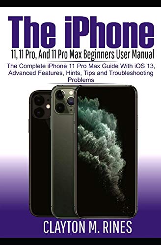 The iPhone 11, 11 Pro and 11 Pro Max Beginners User Manual: The Complete iPhone 11 Pro Max Guide with iOS 13, Advanced features, Hints and Tips and Troubleshoot Problems book cover