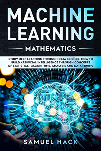 Machine Learning Mathematics: Study Deep Learning Through Data Science. How to Build Artificial Intelligence Through Concepts of Statistics, Algorithms, Analysis and Data Mining book cover