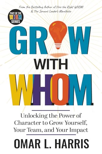 Grow With W.H.O.M. : Unlocking the Power of Character to Grow Yourself, Your Team, and Your Impact (Omar L. Harris Modern Leadership Fundamentals Series)
