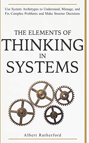 The Elements of Thinking in Systems: Use Systems Archetypes to Understand, Manage, and Fix Complex Problems and Make Smarter Decisions book cover