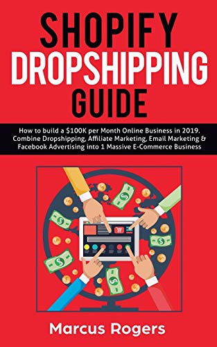 Shopify Dropshipping Guide: How to build a $100K per Month Online Business in 2019. Combine Dropshipping, Affiliate Marketing, Email Marketing & Facebook Advertising into 1 Massive E-Commerce Business book cover