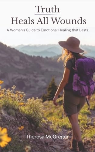 Truth Heals All Wounds: A Woman’s Guide to Emotional Healing That Lasts