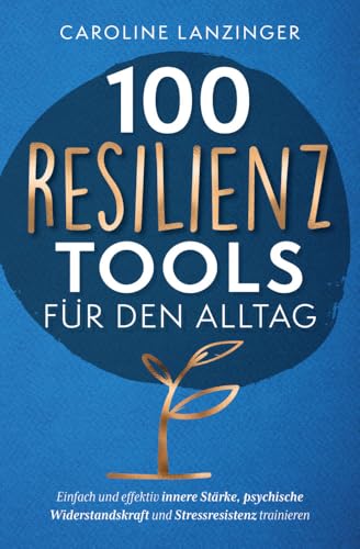 100 Resilienz Tools für den Alltag | Einfach und effektiv innere Stärke, psychische Widerstandskraft und Stressresistenz trainieren, von Caroline Lanzinger