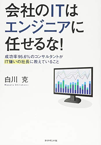 会社のITはエンジニアに任せるな! : 成功率95.6%のコンサルタントがIT嫌いの社長に教えていること