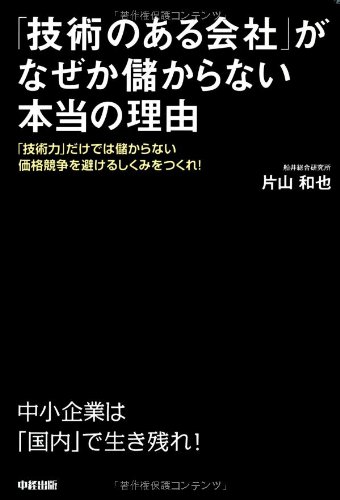 「技術のある会社」がなぜか儲からない本当の理由 = THE REAL REASON WHY COMPANIES WITH ADVANCED TECHNOLOGICAL SKILLS AREN'T MAKING MONEY : 「技術力」だけでは儲からない価格競争を避けるしくみをつくれ!