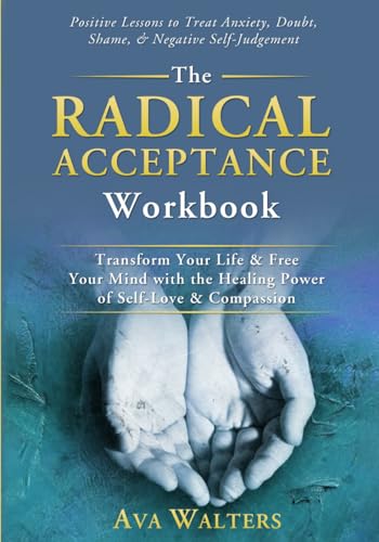 The Radical Acceptance Workbook: Transform Your Life & Free Your Mind with the Healing Power of Self-Love & Compassion - Positive Lessons to Treat ... Negative Self-Judgement (Acceptance Therapy)