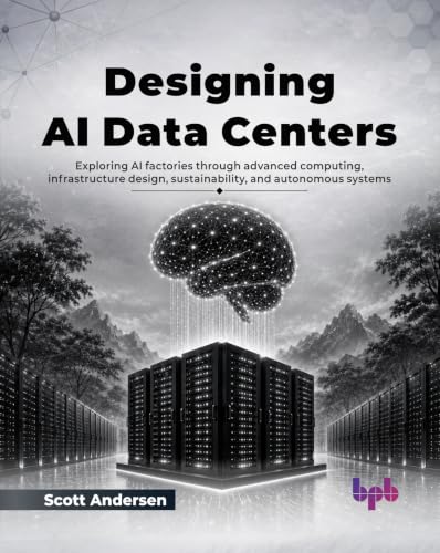 Designing AI Data Centers: Exploring AI factories through advanced computing, infrastructure design, sustainability, and autonomous systems (English Edition)