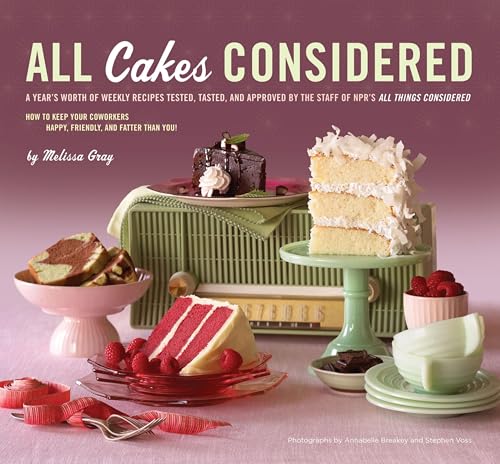 All Cakes Considered: A Year's Worth of Weekly Recipes Tested, Tasted, and Approved by the Staff of NPR's All Things Considered book cover