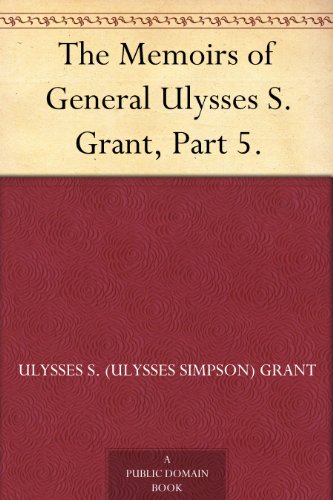 The Memoirs of General Ulysses S. Grant Part 5. by Ulysses S. (Ulysses Simpson) Grant