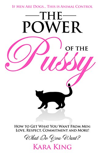 The Power of the Pussy - How to Get What You Want From Men: Love, Respect, Commitment and More!: Dating and Relationship Advice for Women book cover