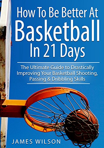 How to Be Better At Basketball in 21 days: The Ultimate Guide to Drastically Improving Your Basketball Shooting, Passing and Dribbling Skills book cover