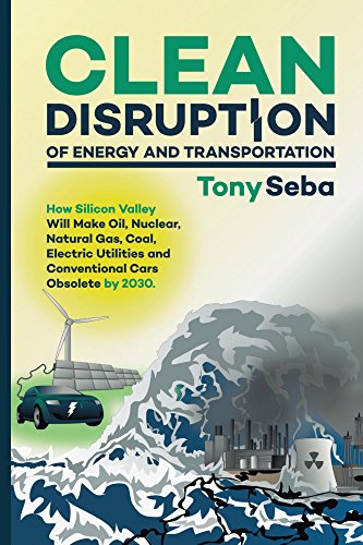 Clean Disruption of Energy and Transportation: How Silicon Valley Will Make Oil, Nuclear, Natural Gas, Coal, Electric Utilities and Conventional Cars Obsolete by 2030 book cover