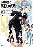 やはり俺の青春ラブコメはまちがっている。6.5