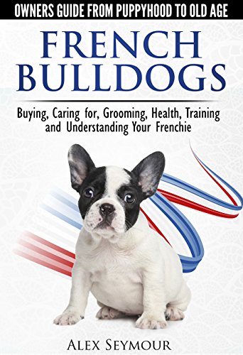 French Bulldogs - Owners Guide from Puppy to Old Age: Buying, Caring For, Grooming, Health, Training and Understanding Your Frenchie book cover