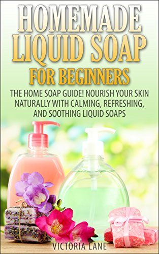 Homemade Liquid Soaps for Beginners: The Home Soap Guide! Nourish Your Skin Naturally with Calming, Refreshing, and Soothing Liquid Soaps (Soap Making, ... Essential Oils, Natural, Organic) book cover