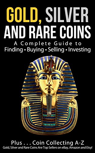 Gold, Silver and Rare Coins: A Complete Guide to Finding Buying Selling Investing: Plus...Coin Collecting A-Z: Gold, Silver and Rare Coins Are Top Sellers on Ebay, Amazon and Etsy book cover