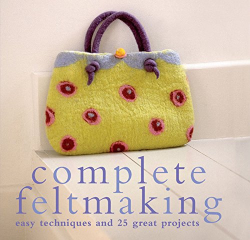 Complete Feltmaking: Easy Techniques and 25 Great Projects book cover