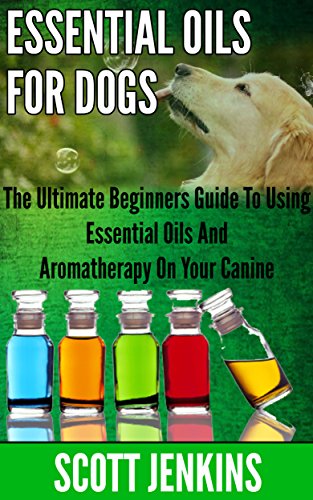 ESSENTIAL OILS FOR DOGS: The Ultimate Beginners Guide To Using Essential Oils And Aromatherapy On Your Canine (Soap Making, Bath Bombs, Coconut Oil, Natural ... Lavender Oil, Coconut Oil, Tea Tree Oil) book cover