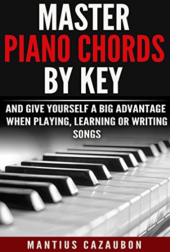Master Piano Chords By Key And Give Yourself A Big Advantage When Playing, Learning Or Writing Songs (What Chords Are In What Key And Why?) book cover