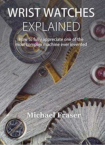 Wrist Watches Explained: How to fully appreciate one of the most complex machine ever invented book cover