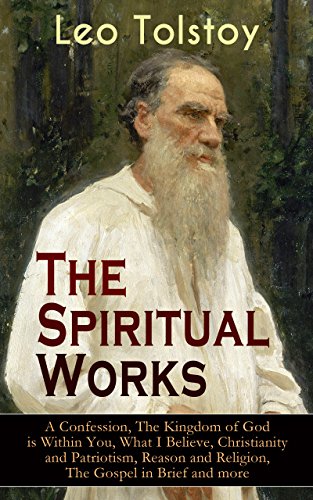 The Spiritual Works of Leo Tolstoy: A Confession, The Kingdom of God is Within You, What I Believe, Christianity and Patriotism, Reason and Religion, The ... Kind Youth and Correspondences with Gandhi) book cover
