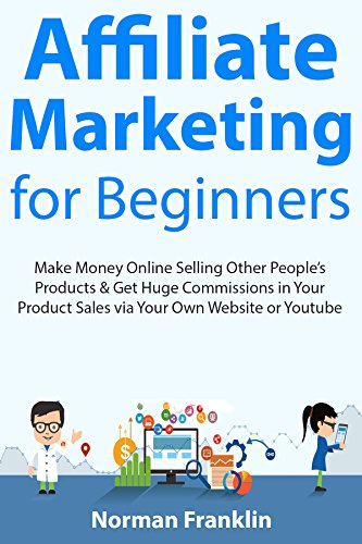Affiliate Marketing for Beginners: Make Money Online Selling Other People’s Products & Get Huge Commissions in Your Product Sales via Your Own Website or Youtube book cover