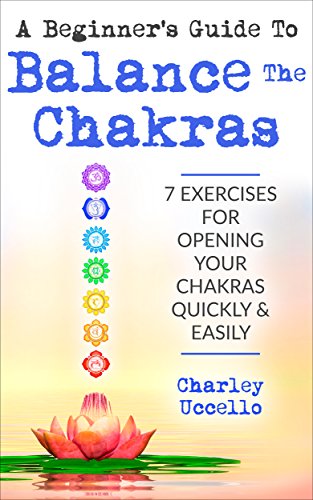 A Beginner's Guide To Balance The Chakras: 7 Exercises For Opening Your Chakras Quickly & Easily (Chakras for Beginners, Chakra Meditation, Chakra Balancing, Chakra Cleansing, Chakra Healing) book cover