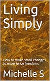 Living Simply How To Make Small Changes To Experience Freedo