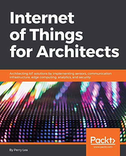 Internet of Things for Architects: Architecting IoT solutions by implementing sensors, communication infrastructure, edge computing, analytics, and security book cover