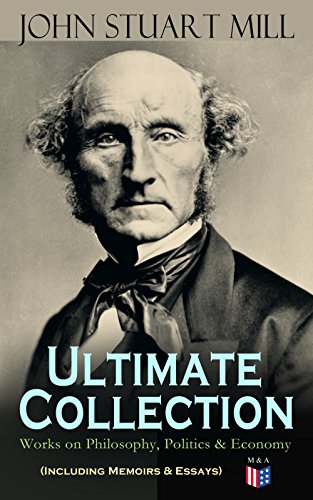 The Collected Works of John Stuart Mill: Utilitarianism, The Subjection of Women, On Liberty, Principles of Political Economy, A System of Logic, Ratiocinative and Inductive, Memoirs… book cover